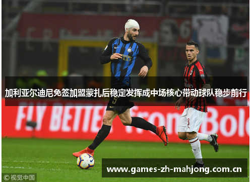 加利亚尔迪尼免签加盟蒙扎后稳定发挥成中场核心带动球队稳步前行