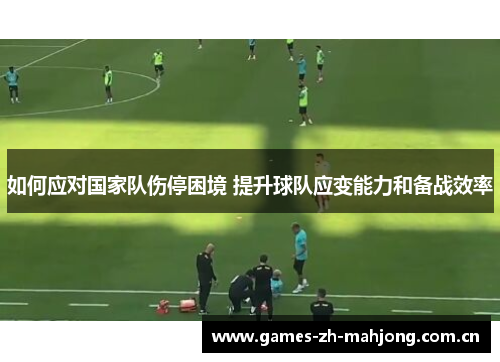 如何应对国家队伤停困境 提升球队应变能力和备战效率 如何应对国家队伤停困境 提升球队应变能力和备战效率