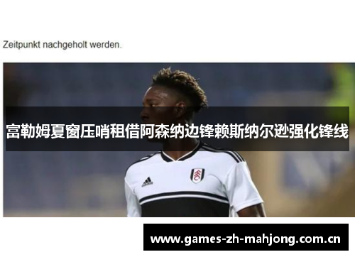 富勒姆夏窗压哨租借阿森纳边锋赖斯纳尔逊强化锋线