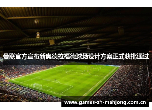 曼联官方宣布新奥德拉福德球场设计方案正式获批通过